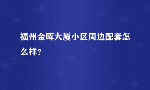 福州金晖大厦小区周边配套怎么样？