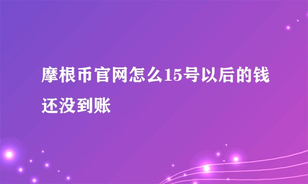 摩根币官网怎么15号以后的钱还没到账