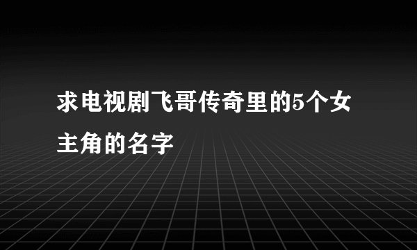 求电视剧飞哥传奇里的5个女主角的名字