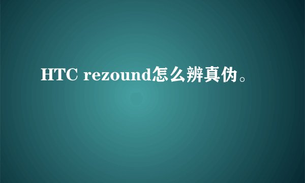 HTC rezound怎么辨真伪。
