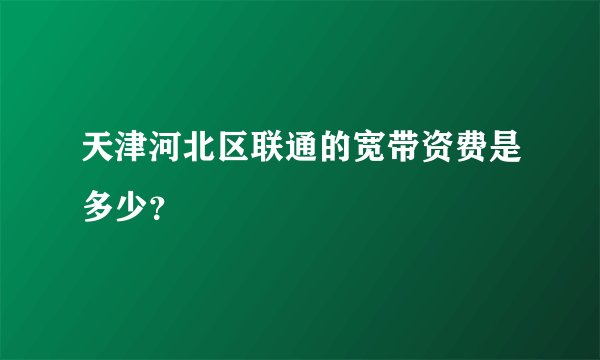 天津河北区联通的宽带资费是多少？