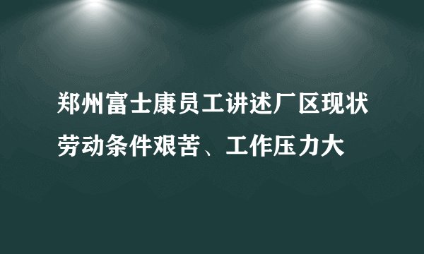 郑州富士康员工讲述厂区现状劳动条件艰苦、工作压力大