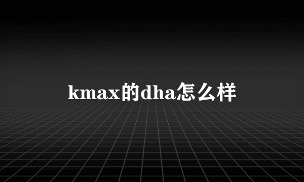 kmax的dha怎么样