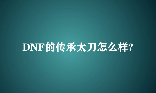 DNF的传承太刀怎么样?