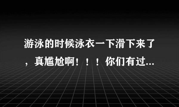 游泳的时候泳衣一下滑下来了，真尴尬啊！！！你们有过吗！！！（女生回答）