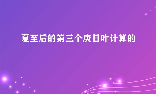 夏至后的第三个庚日咋计算的
