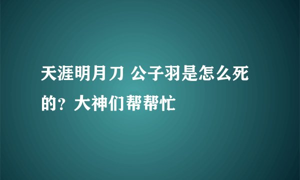 天涯明月刀 公子羽是怎么死的？大神们帮帮忙