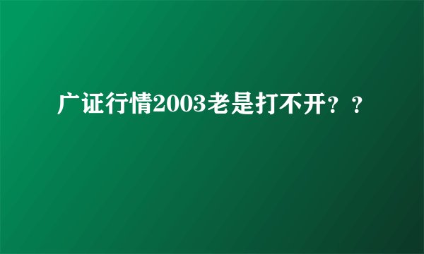 广证行情2003老是打不开？？