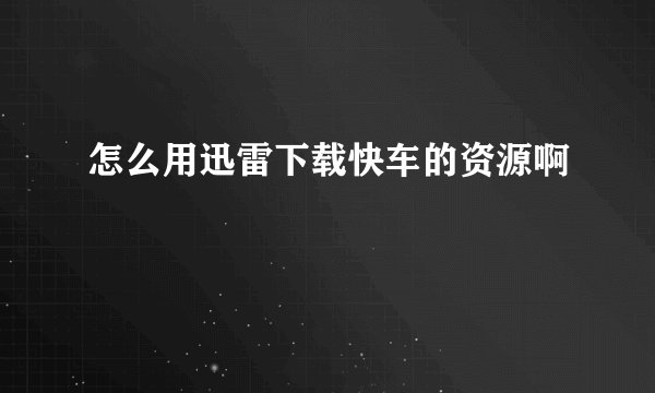 怎么用迅雷下载快车的资源啊