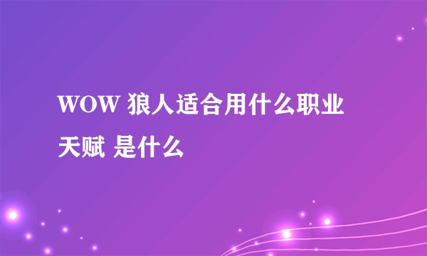 WOW 狼人适合用什么职业 天赋 是什么