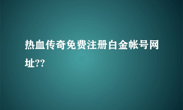 热血传奇免费注册白金帐号网址??