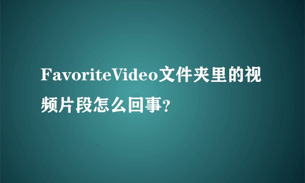 FavoriteVideo文件夹里的视频片段怎么回事？
