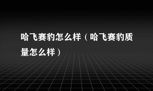 哈飞赛豹怎么样（哈飞赛豹质量怎么样）