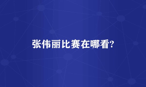 张伟丽比赛在哪看?