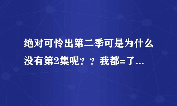 绝对可怜出第二季可是为什么没有第2集呢？？我都=了3个多周了啊。。。。