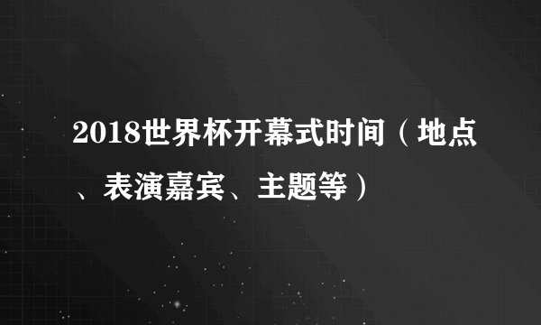 2018世界杯开幕式时间（地点、表演嘉宾、主题等）
