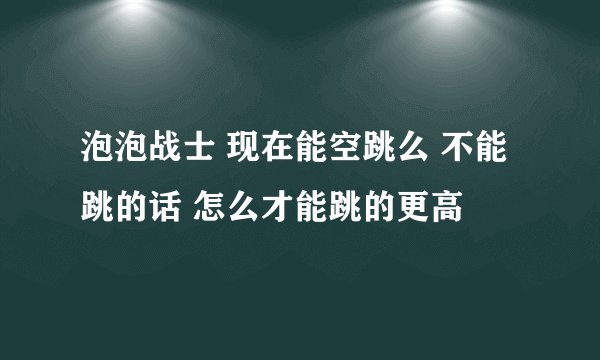 泡泡战士 现在能空跳么 不能跳的话 怎么才能跳的更高
