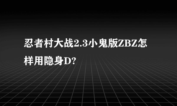 忍者村大战2.3小鬼版ZBZ怎样用隐身D?