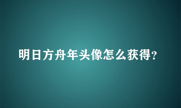 明日方舟年头像怎么获得？