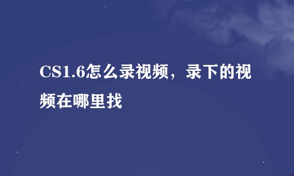 CS1.6怎么录视频，录下的视频在哪里找