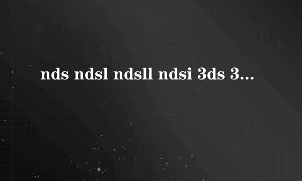 nds ndsl ndsll ndsi 3ds 3dsll 等命名的含义？