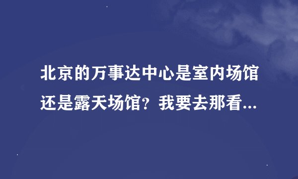 北京的万事达中心是室内场馆还是露天场馆？我要去那看演唱会不知会不会冷