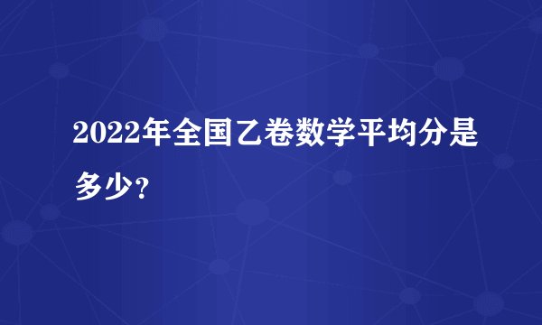 2022年全国乙卷数学平均分是多少？