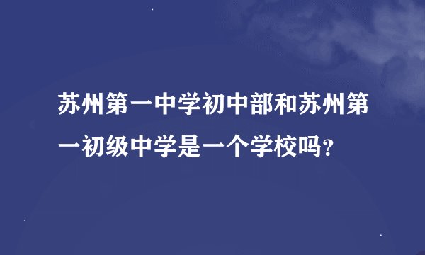 苏州第一中学初中部和苏州第一初级中学是一个学校吗？