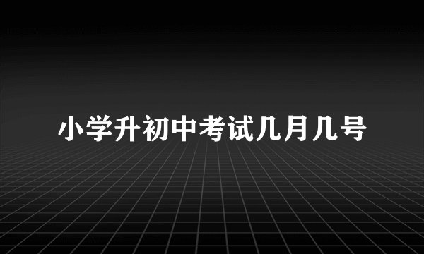 小学升初中考试几月几号