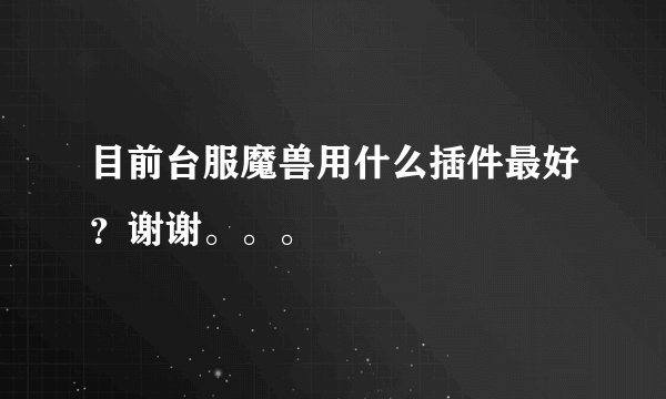 目前台服魔兽用什么插件最好？谢谢。。。