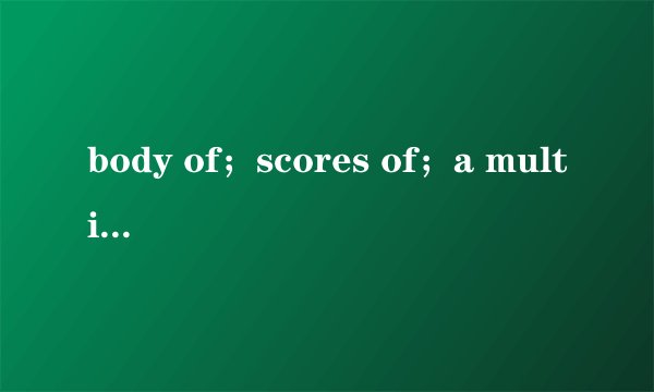 body of；scores of；a multituded of这三个的区别，最好造句说明