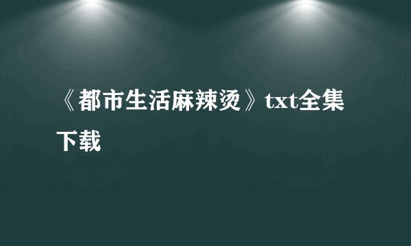 《都市生活麻辣烫》txt全集下载
