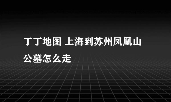丁丁地图 上海到苏州凤凰山公墓怎么走
