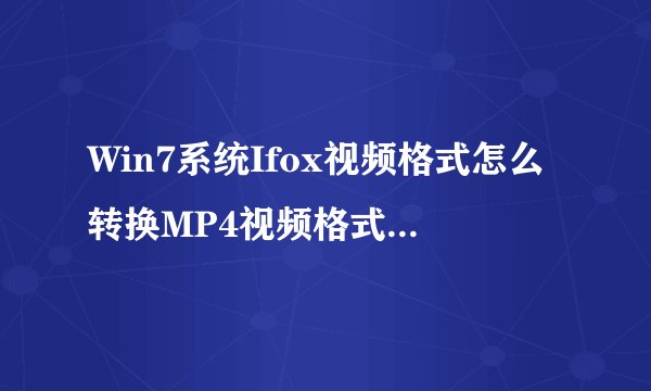 Win7系统Ifox视频格式怎么转换MP4视频格式（图文）