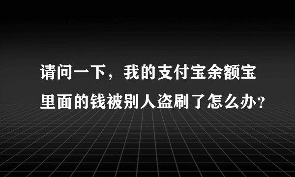 请问一下，我的支付宝余额宝里面的钱被别人盗刷了怎么办？