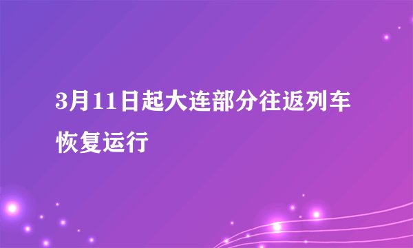 3月11日起大连部分往返列车恢复运行