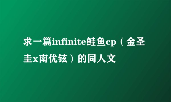 求一篇infinite鲑鱼cp（金圣圭x南优铉）的同人文