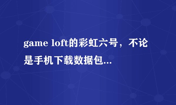 game loft的彩虹六号，不论是手机下载数据包还是电脑下载完成后，进度条已满，卡住不动，求助