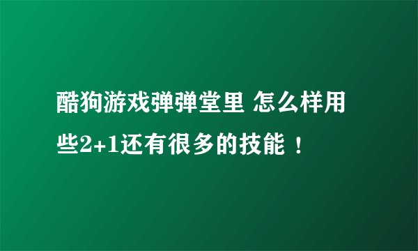 酷狗游戏弹弹堂里 怎么样用些2+1还有很多的技能 ！