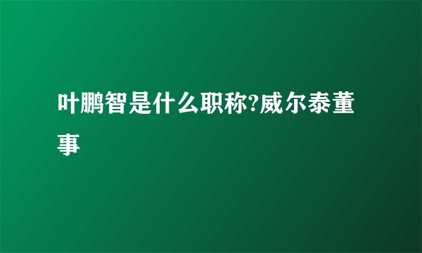 叶鹏智是什么职称?威尔泰董事