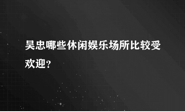 吴忠哪些休闲娱乐场所比较受欢迎?