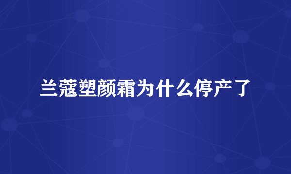 兰蔻塑颜霜为什么停产了