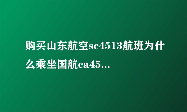 购买山东航空sc4513航班为什么乘坐国航ca4513航班