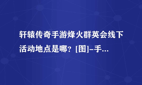 轩辕传奇手游烽火群英会线下活动地点是哪？[图]-手游攻略-游戏鸟手游网
