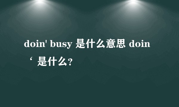 doin' busy 是什么意思 doin‘ 是什么？