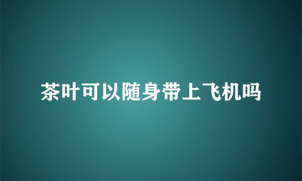 茶叶可以随身带上飞机吗