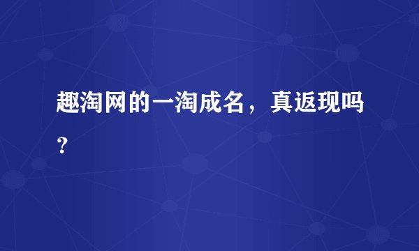趣淘网的一淘成名，真返现吗？