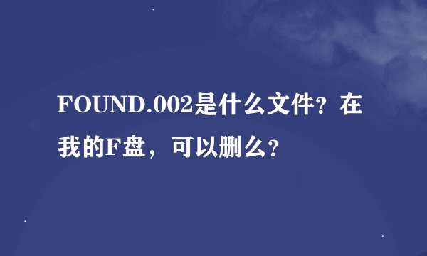 FOUND.002是什么文件？在我的F盘，可以删么？