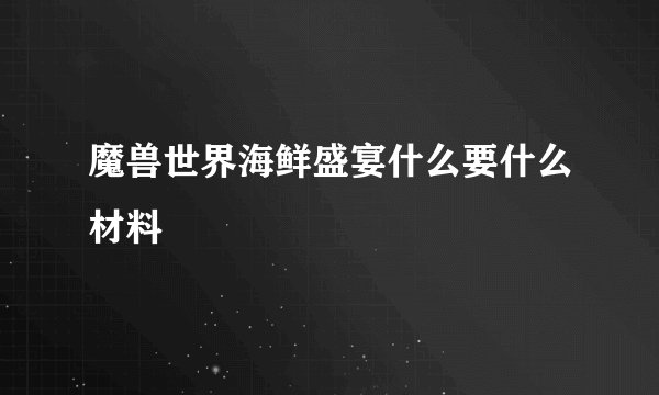 魔兽世界海鲜盛宴什么要什么材料