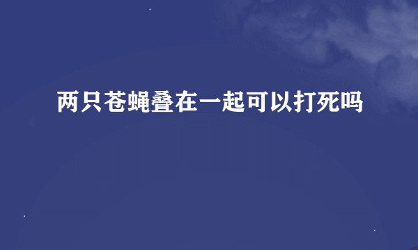 两只苍蝇叠在一起可以打死吗